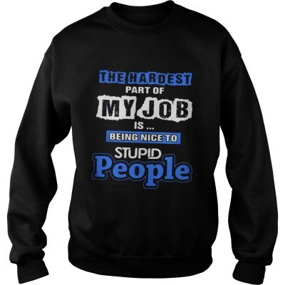 The hardest part of my job is being nice to stupid people sweatshirt