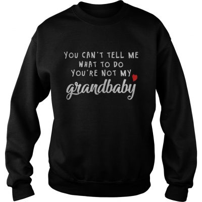 You can’t tell me what to do you’re not my grandbaby Sweatshirt