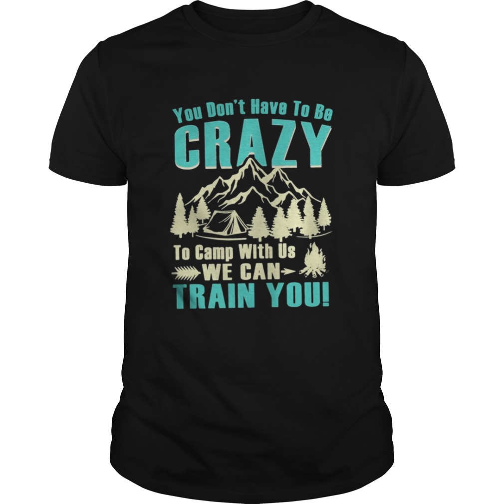 You don’t have to be crazy to camp with us we can train you Tshirt