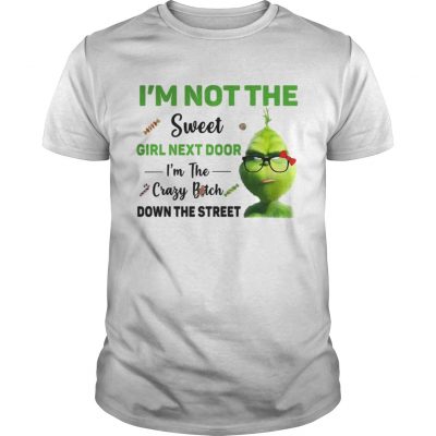 Guys Grinch Im not the sweet girl next door Im the crazy bitch down the street shirt