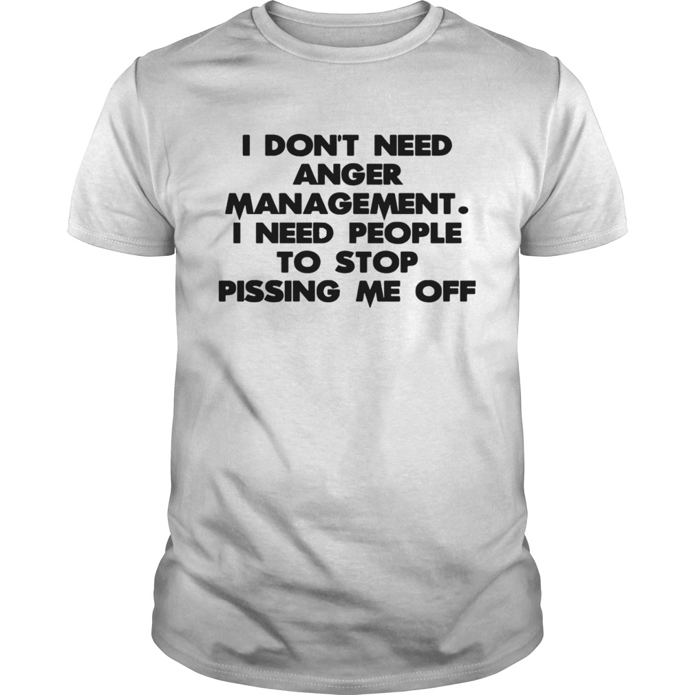 I don’t need anger management I need people to stop pissing me off shirt