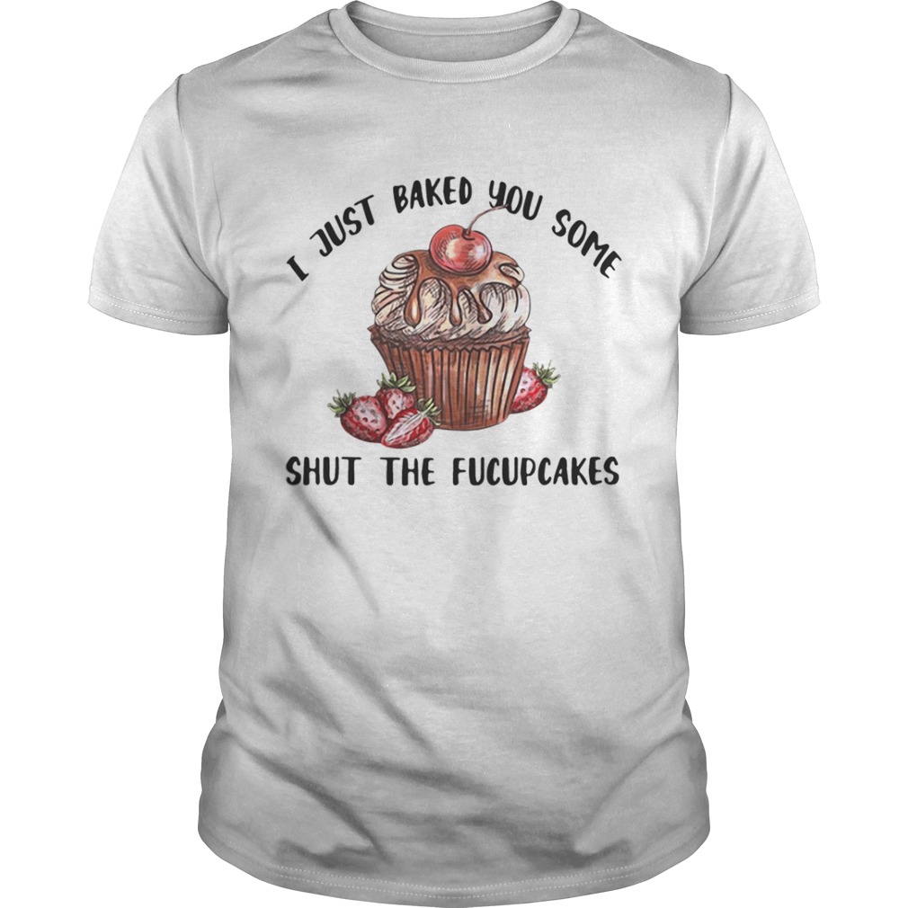 I just baked you some shut the Fucupcakes shirt