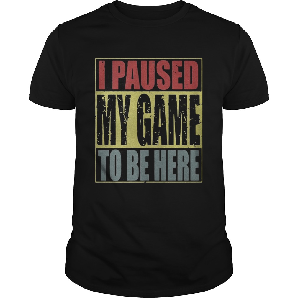 I paused my game to be here shirt