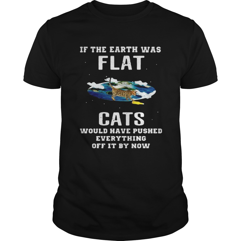 If the earth was flat cats would have pushed everything off it by now shirt