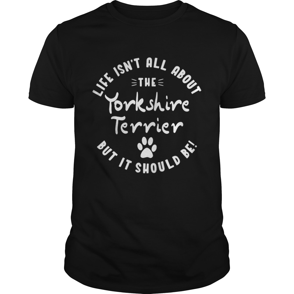 Life isn’t all about the Yorkshire Terrier but it should be shirt