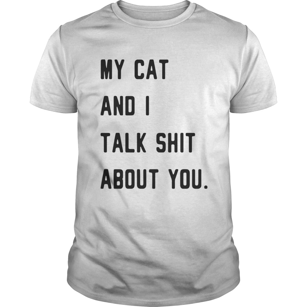 My cat and I talk shit about you shirt