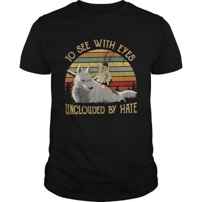 Guys Princess Mononoke to see with eyes unclouded by hate shirt