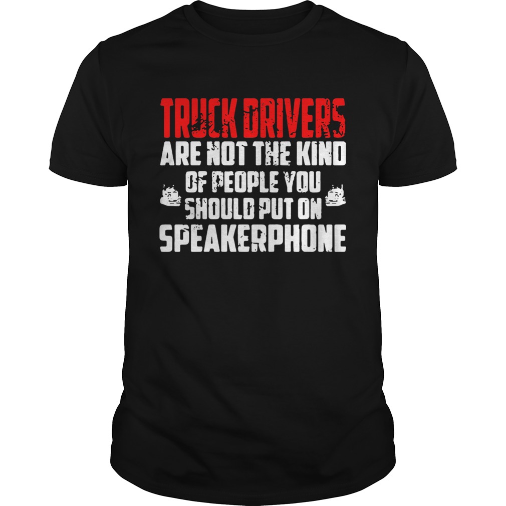 Truck drivers are not the kind of people you should put on speakerphone shirt