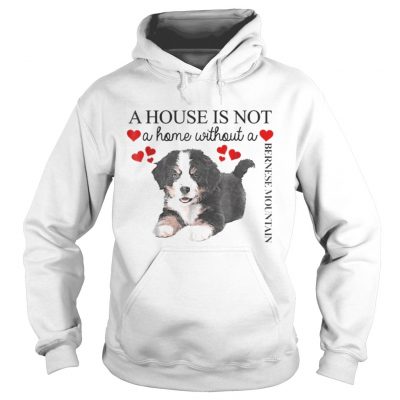 Hoodie A house is not a home without a Bernese Mountain shirt