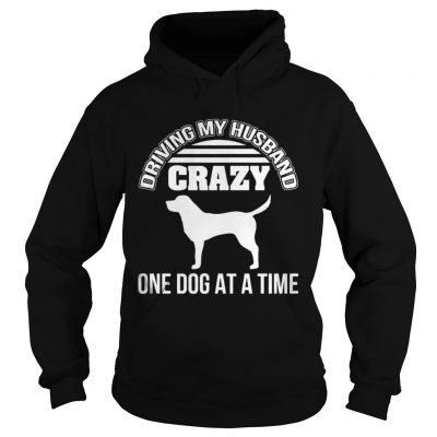 Hoodie Driving my husband crazy one dog at a time