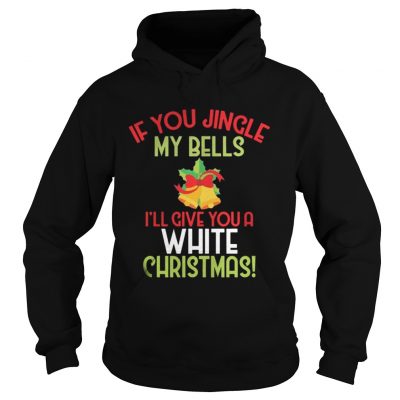 Hoodie If You Jingle My Bell I’ll Give You A White Christmas Tee Shirt