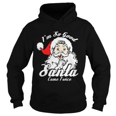 Hoodie Im So Good Santa Came Twice Funny Naughty Xmas TShirt