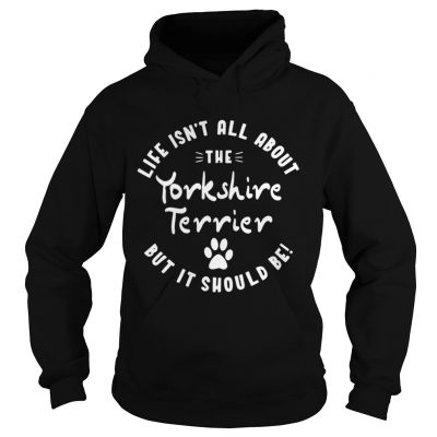 Hoodie Life isnt all about the Yorkshire Terrier but it should be shirt