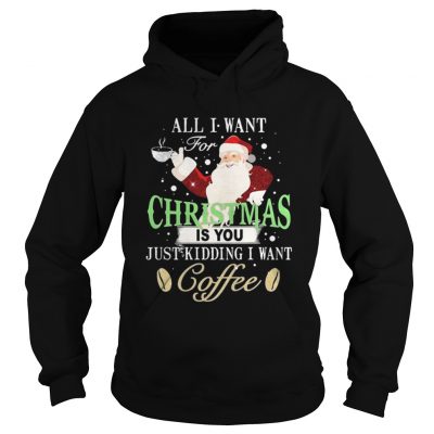 Hoodie Santa Claus all I want for Christmas is you just kidding I want coffee