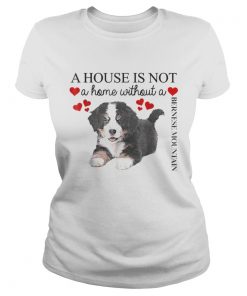 Ladies Tee A house is not a home without a Bernese Mountain shirt