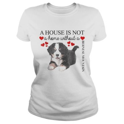 Ladies Tee A house is not a home without a Bernese Mountain shirt