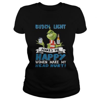 Ladies Tee Grinch Busch Light Makes Me Happy Women Make My Head Hurt Christmas Shirt