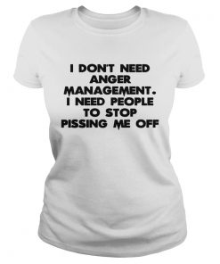 Ladies Tee I don’t need anger management I need people to stop pissing me off