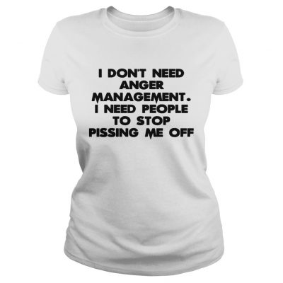 Ladies Tee I don’t need anger management I need people to stop pissing me off