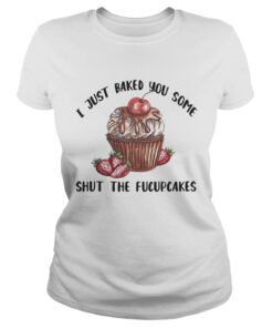 Ladies Tee I just baked you some shut the Fucupcakes