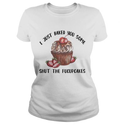 Ladies Tee I just baked you some shut the Fucupcakes