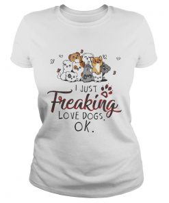 Ladies Tee I just freaking love dogs OK shirt