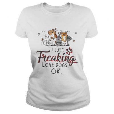 Ladies Tee I just freaking love dogs OK shirt