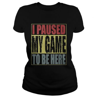 Ladies Tee I paused my game to be here shirt