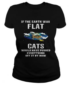 Ladies Tee If the earth was flat cats would have pushed everything off it by now shirt