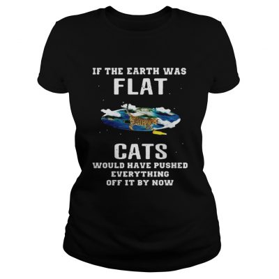 Ladies Tee If the earth was flat cats would have pushed everything off it by now shirt