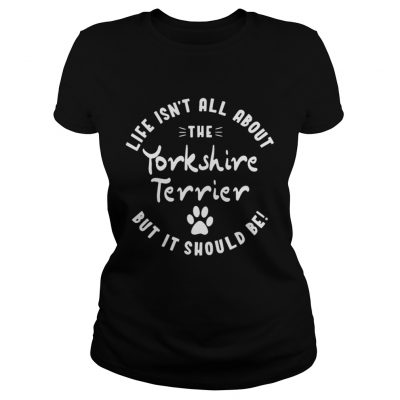 Ladies Tee Life isnt all about the Yorkshire Terrier but it should be shirt