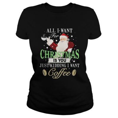 Ladies Tee Santa Claus all I want for Christmas is you just kidding I want coffee