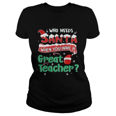 Ladies Tee Who Needs Santa When You Have A Great Teacher Christmas