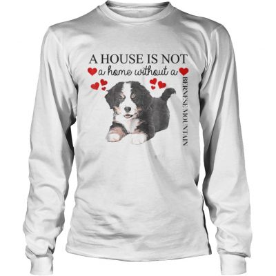 Longsleeve Tee A house is not a home without a Bernese Mountain shirt