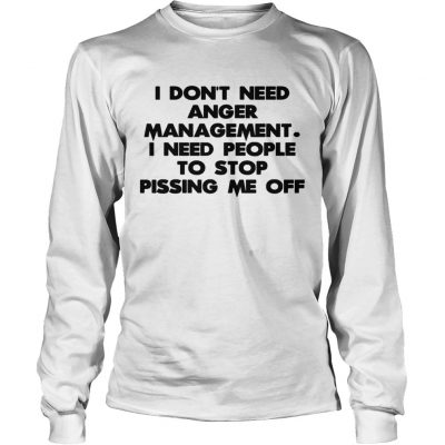 Longsleeve Tee I don’t need anger management I need people to stop pissing me off