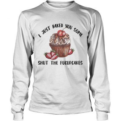 Longsleeve Tee I just baked you some shut the Fucupcakes