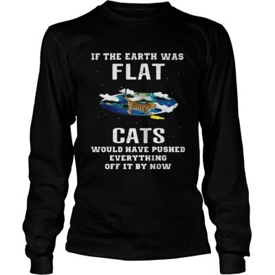 Longsleeve Tee If the earth was flat cats would have pushed everything off it by now shirt