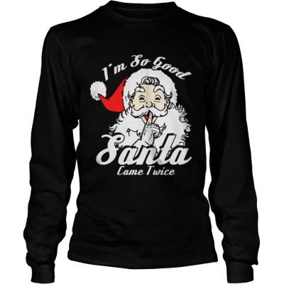 Longsleeve Tee Im So Good Santa Came Twice Funny Naughty Xmas TShirt