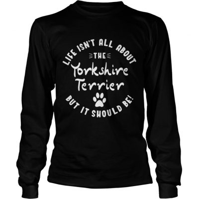 Longsleeve Tee Life isnt all about the Yorkshire Terrier but it should be shirt