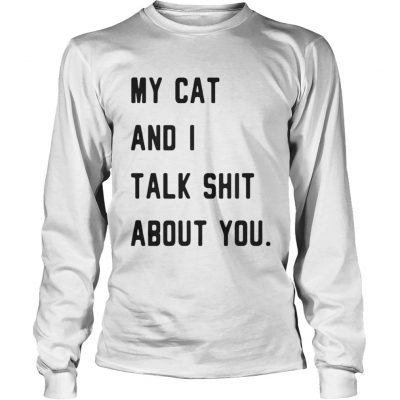 Longsleeve Tee My cat and I talk shit about you