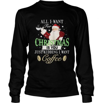 Longsleeve Tee Santa Claus all I want for Christmas is you just kidding I want coffee