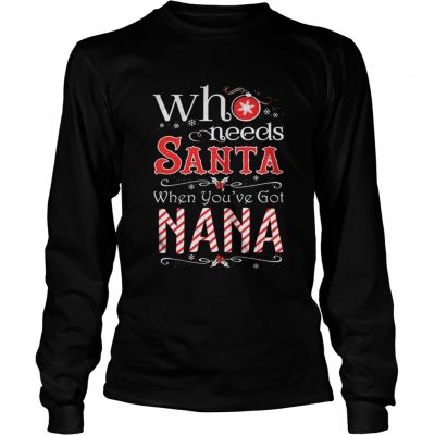 Longsleeve Tee Who needs Santa when you’ve got Nana shirt