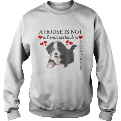 Sweatshirt A house is not a home without a Bernese Mountain shirt