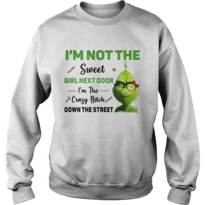 Sweatshirt Grinch Im not the sweet girl next door Im the crazy bitch down the street shirt