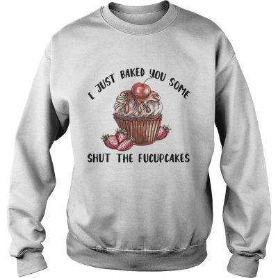 Sweatshirt I just baked you some shut the Fucupcakes