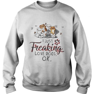 Sweatshirt I just freaking love dogs OK shirt