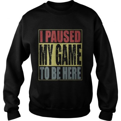 Sweatshirt I paused my game to be here shirt