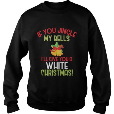 Sweatshirt If You Jingle My Bell I’ll Give You A White Christmas Tee Shirt