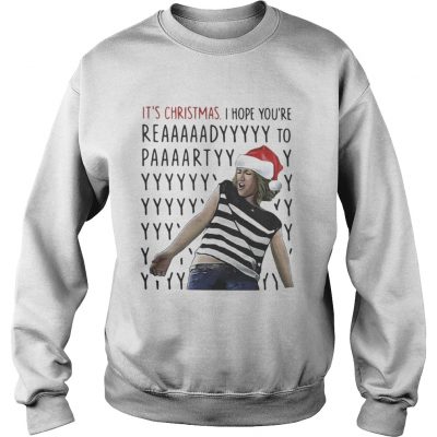 Sweatshirt Its Christmas I hope youre reaaaaadyyyyy to paaaartyyyy shirt