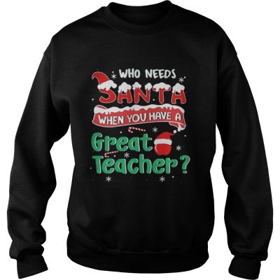 Sweatshirt Who Needs Santa When You Have A Great Teacher Christmas